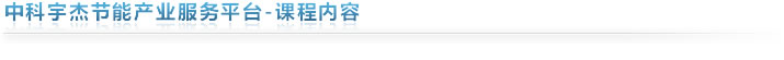 中科宇杰節(jié)能產(chǎn)業(yè)服務平臺-課程內(nèi)容 中科宇杰節(jié)能產(chǎn)業(yè)服務平臺-課程內(nèi)容